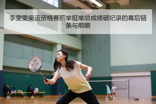 李雯雯奥运资格赛抓举挺举总成绩破纪录的幕后链条与前瞻