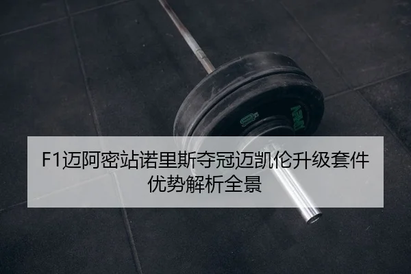F1迈阿密站诺里斯夺冠迈凯伦升级套件优势解析全景