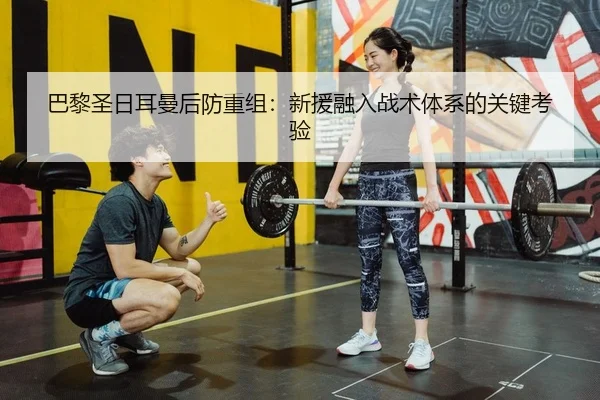 巴黎圣日耳曼后防重组：新援融入战术体系的关键考验