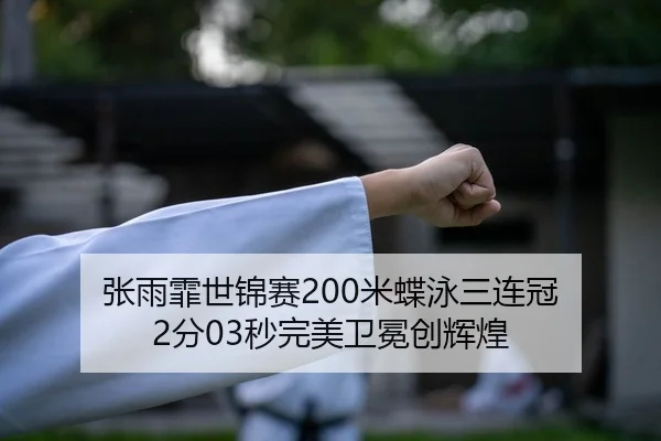 张雨霏世锦赛200米蝶泳三连冠 2分03秒完美卫冕创辉煌